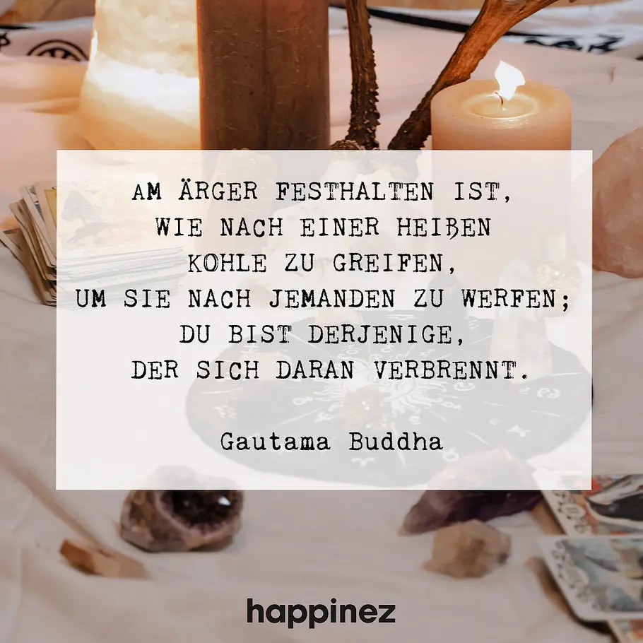 Am Ärger festhalten ist, wie nach einer heißen Kohle zu greifen, um sie nach jemandem zu werfen; du bist derjenige, der sich daran verbrennt. 