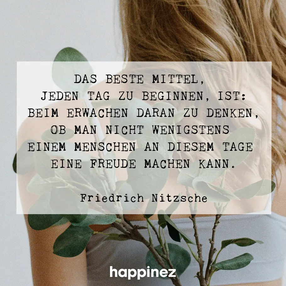 Das beste Mittel, jeden Tag zu beginnen, ist: Beim Erwachen daran zu denken, ob man nicht wenigstens einem menschen an diesem Tage eine Freude machen kann.