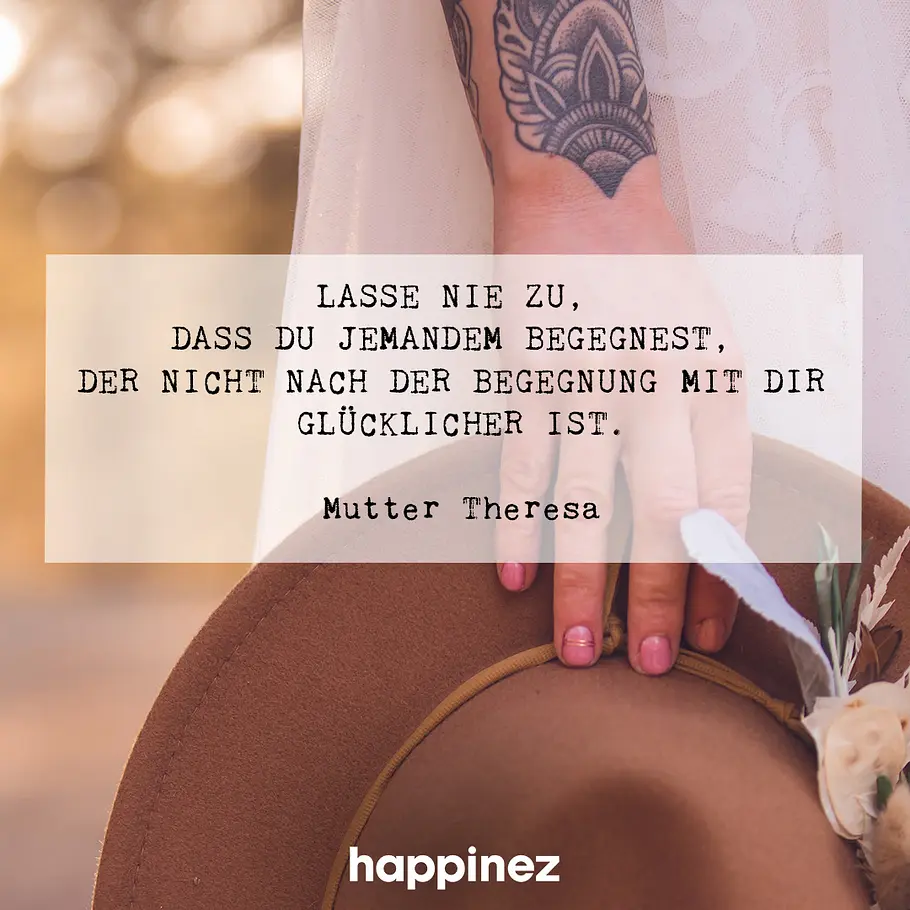 Lasse nie zu, dass du jemandem begegnest, der nicht nach der Begegnung mit dir glücklicher ist.